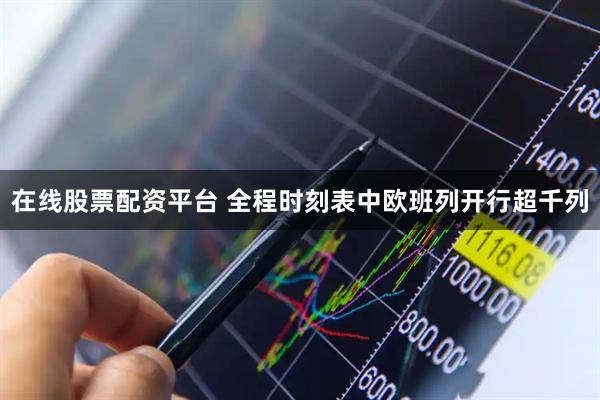 在线股票配资平台 全程时刻表中欧班列开行超千列