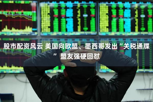 股市配资风云 美国向欧盟、墨西哥发出“关税通牒” 盟友强硬回怼