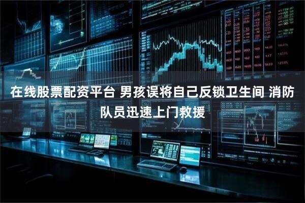 在线股票配资平台 男孩误将自己反锁卫生间 消防队员迅速上门救援