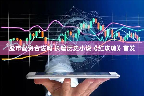 股市配资合法吗 长篇历史小说《红玫瑰》首发