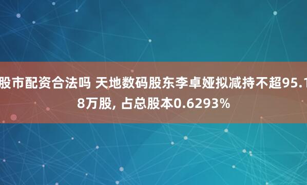 股市配资合法吗 天地数码股东李卓娅拟减持不超95.18万股, 占总股本0.6293%