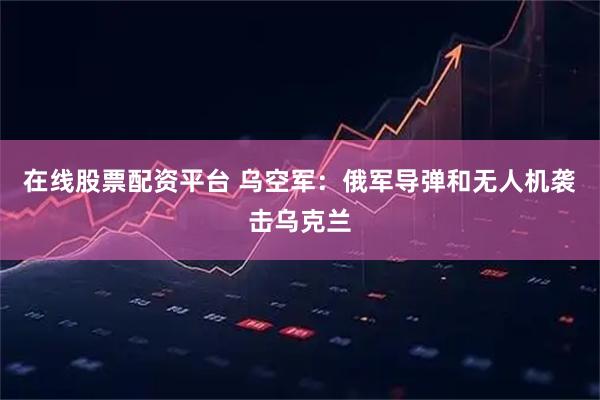 在线股票配资平台 乌空军：俄军导弹和无人机袭击乌克兰