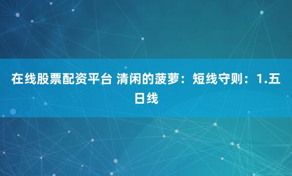 在线股票配资平台 清闲的菠萝：短线守则：1.五日线