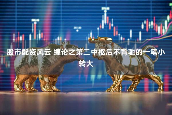 股市配资风云 缠论之第二中枢后不背驰的一笔小转大
