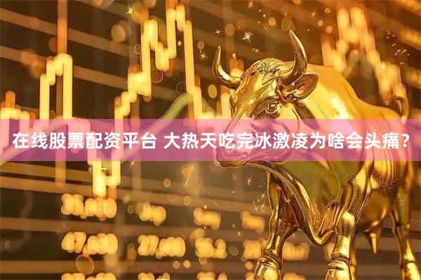 在线股票配资平台 大热天吃完冰激凌为啥会头痛？