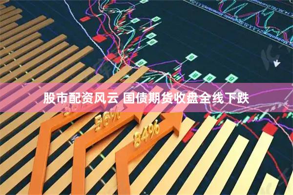 股市配资风云 国债期货收盘全线下跌