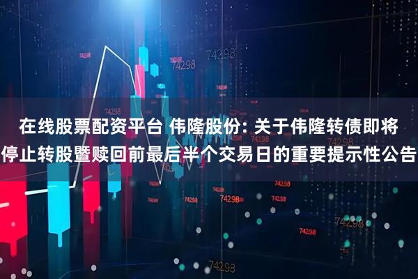 在线股票配资平台 伟隆股份: 关于伟隆转债即将停止转股暨赎回前最后半个交易日的重要提示性公告