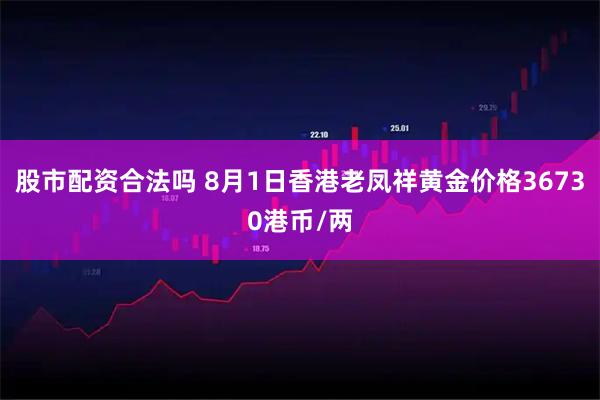 股市配资合法吗 8月1日香港老凤祥黄金价格36730港币/两