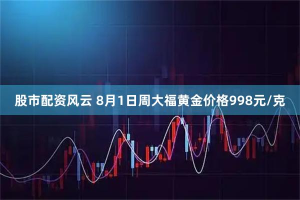 股市配资风云 8月1日周大?；平鸺鄹?98元/克