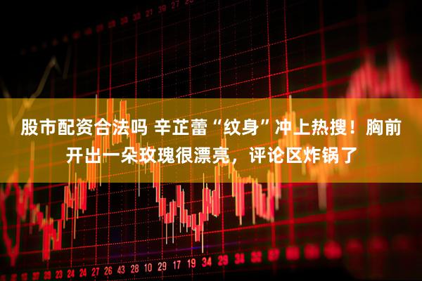 股市配資合法嗎 辛芷蕾“紋身”沖上熱搜！胸前開出一朵玫瑰很漂亮，評論區(qū)炸鍋了