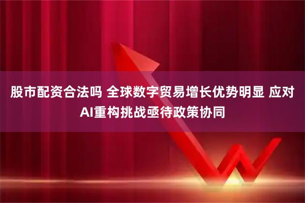 股市配資合法嗎 全球數(shù)字貿(mào)易增長優(yōu)勢明顯 應(yīng)對AI重構(gòu)挑戰(zhàn)亟待政策協(xié)同