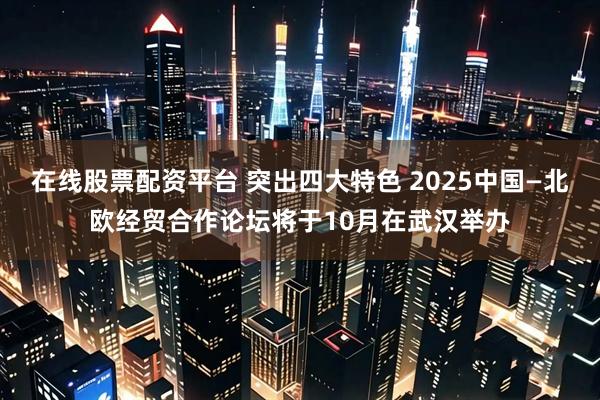 在線股票配資平臺 突出四大特色 2025中國—北歐經(jīng)貿(mào)合作論壇將于10月在武漢舉辦