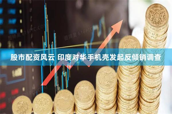 股市配資風(fēng)云 印度對華手機(jī)殼發(fā)起反傾銷調(diào)查